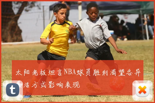 太阳老板坦言NBA球员胜利渴望各异生活方式影响表现