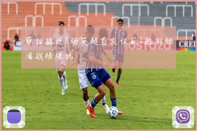 萨拉赫近8场英超首发仅获1胜利物浦战绩堪忧