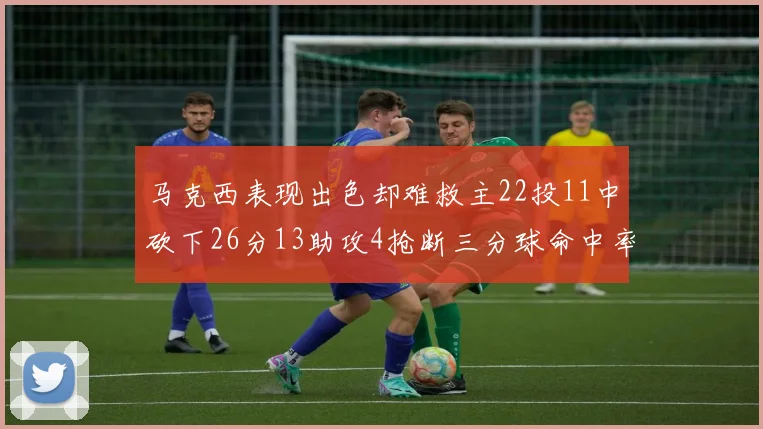 马克西表现出色却难救主22投11中砍下26分13助攻4抢断三分球命中率低迷