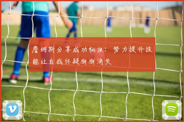 詹姆斯分享成功秘诀：努力提升技能让自我怀疑渐渐消失
